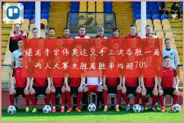 谌龙李宗伟奥运交手三次各胜一局,两人大赛决胜局胜率均超70%