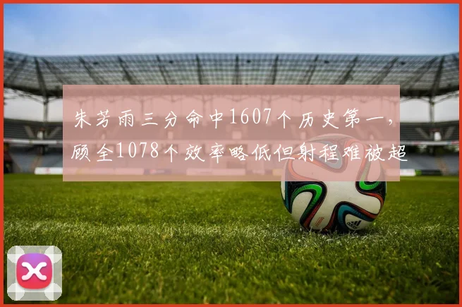 朱芳雨三分命中1607个历史第一,顾全1078个效率略低但射程难被超越