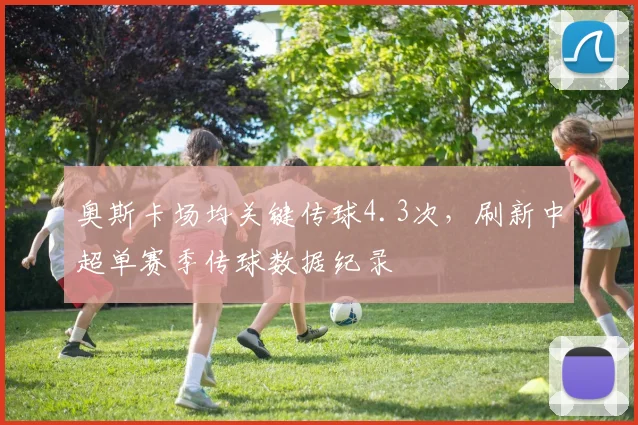 奥斯卡场均关键传球4.3次,刷新中超单赛季传球数据纪录