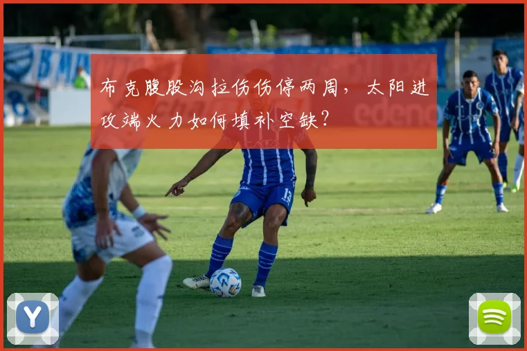 布克腹股沟拉伤伤停两周,太阳进攻端火力如何填补空缺?