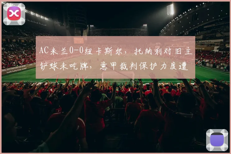 AC米兰0-0纽卡斯尔,托纳利对旧主铲球未吃牌,意甲裁判保护力度遭质疑