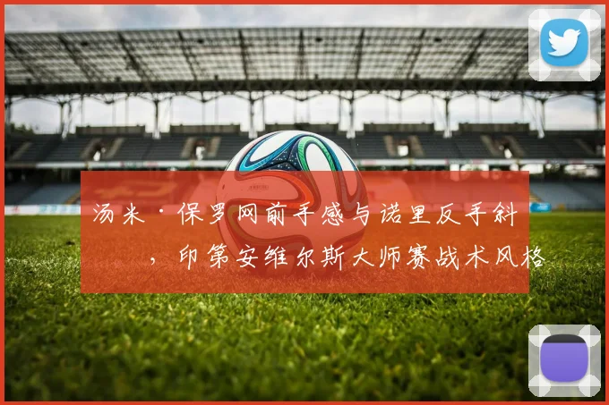 汤米·保罗网前手感与诺里反手斜线,印第安维尔斯大师赛战术风格差异分析